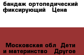 бандаж ортопедический фиксирующий › Цена ­ 1 000 - Московская обл. Дети и материнство » Другое   